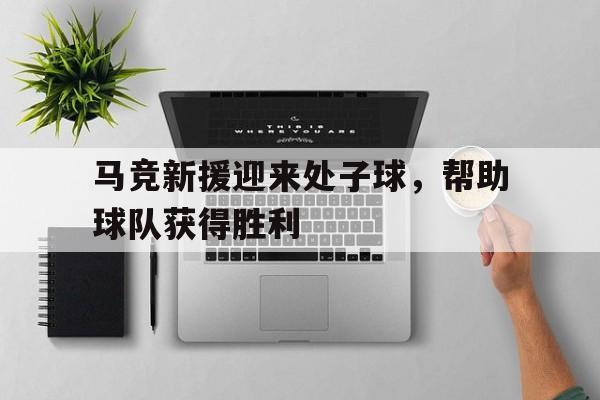 马竞新援迎来处子球，帮助球队获得胜利的简单介绍