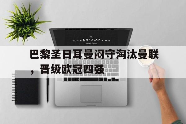 关于巴黎圣日耳曼闷守淘汰曼联，晋级欧冠四强的信息