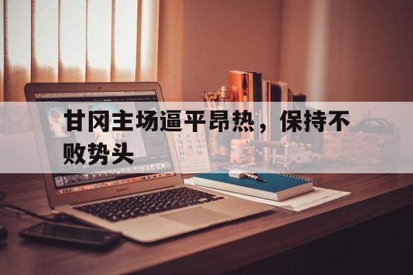 包含甘冈主场逼平昂热，保持不败势头的词条