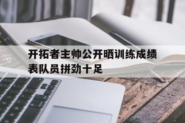开拓者主帅公开晒训练成绩表队员拼劲十足的简单介绍
