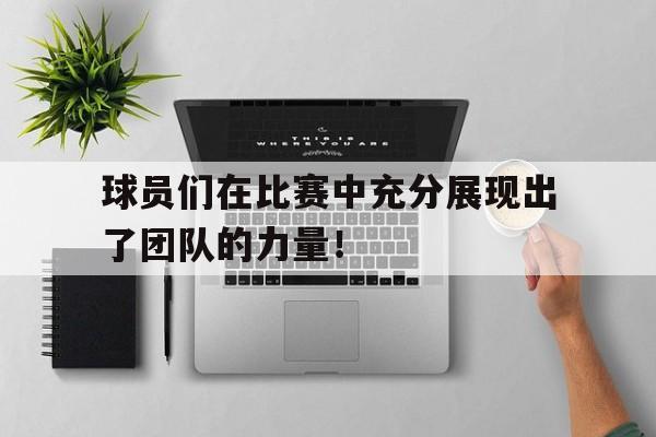球员们在比赛中充分展现出了团队的力量！
