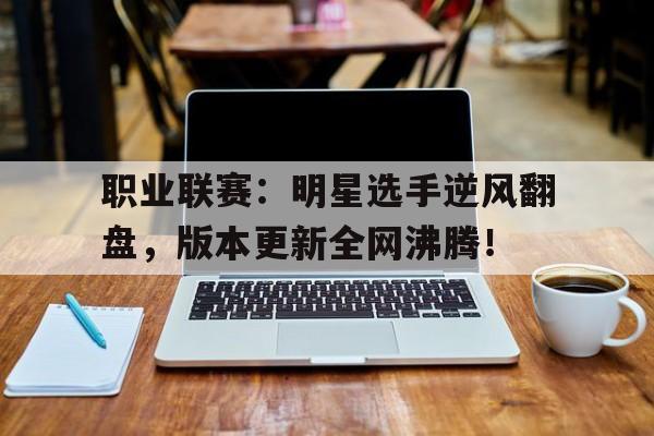 职业联赛：明星选手逆风翻盘，版本更新全网沸腾！