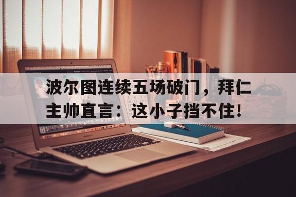 波尔图连续五场破门，拜仁主帅直言：这小子挡不住！