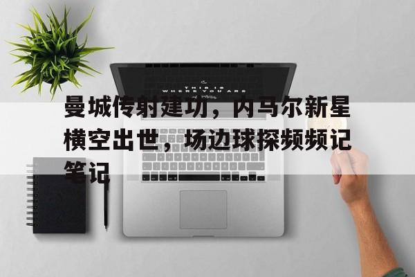 曼城传射建功，内马尔新星横空出世，场边球探频频记笔记