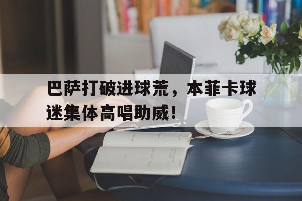 巴萨打破进球荒，本菲卡球迷集体高唱助威！