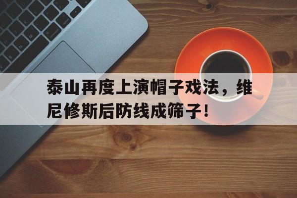 泰山再度上演帽子戏法，维尼修斯后防线成筛子！