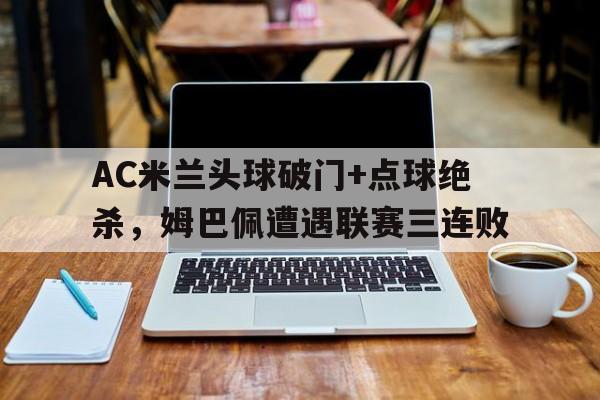 AC米兰头球破门+点球绝杀，姆巴佩遭遇联赛三连败姆巴佩补时绝杀