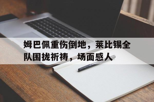姆巴佩重伤倒地，莱比锡全队围拢祈祷，场面感人
